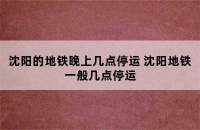 沈阳的地铁晚上几点停运 沈阳地铁一般几点停运